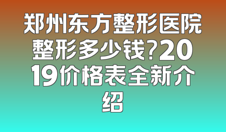 郑州东方整形医院整形多少钱？2019价格表全新介绍