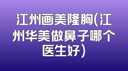 江州画美隆胸(江州华美做鼻子哪个医生好)