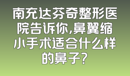 南充达芬奇整形医院告诉你，鼻翼缩小手术适合什么样的鼻子？