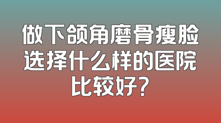 做下颌角磨骨瘦脸选择什么样的医院比较好？