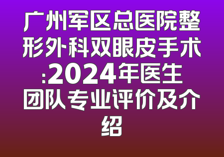 广州军区总医院整形外科双眼皮手术：2024年医生团队专业评价及介绍