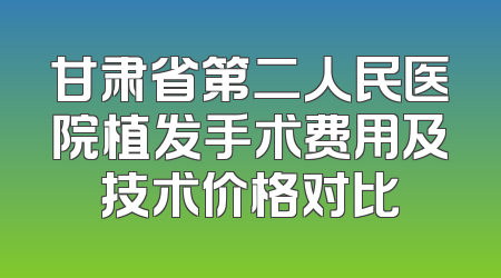 甘肃省第二人民医院植发手术费用及技术价格对比