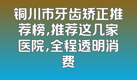 铜川市牙齿矫正推荐榜，推荐这几家医院，全程透明消费