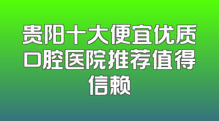 贵阳十大便宜优质口腔医院推荐值得信赖