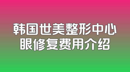 韩国世美整形中心眼修复费用介绍