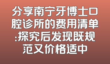分享南宁牙博士口腔诊所的费用清单：探究后发现既规范又价格适中