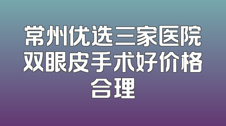 常州优选三家医院双眼皮手术好价格合理