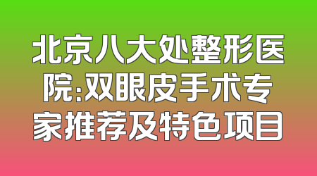 北京八大处整形医院：双眼皮手术专家推荐及特色项目