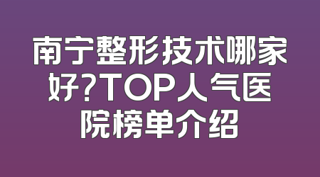南宁整形技术哪家好？TOP人气医院榜单介绍
