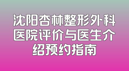 沈阳杏林整形外科医院评价与医生介绍预约指南