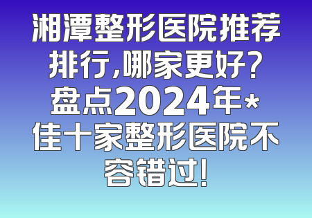 湘潭整形医院推荐排行，哪家更好？盘点2024年*佳十家整形医院不容错过！