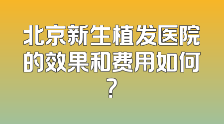 北京新生植发医院的效果和费用如何？