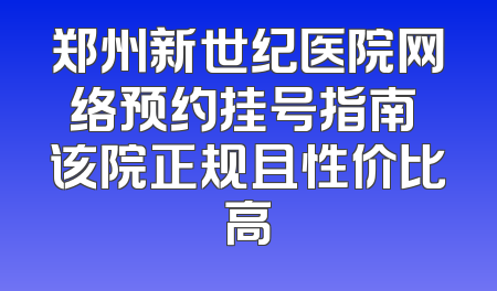 郑州新世纪医院网络预约挂号指南 该院正规且性价比高
