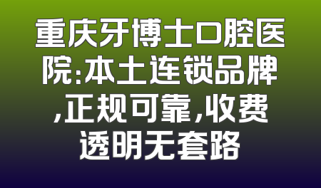 重庆牙博士口腔医院：本土连锁品牌，正规可靠，收费透明无套路