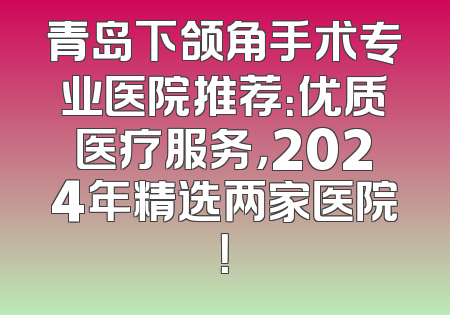 青岛下颌角手术专业医院推荐：优质医疗服务，2024年精选两家医院！