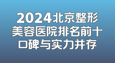 2024北京整形美容医院排名前十口碑与实力并存