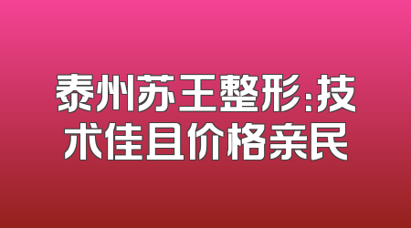 泰州苏王整形：技术佳且价格亲民