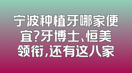 宁波种植牙哪家便宜？牙博士、恒美领衔，还有这八家
