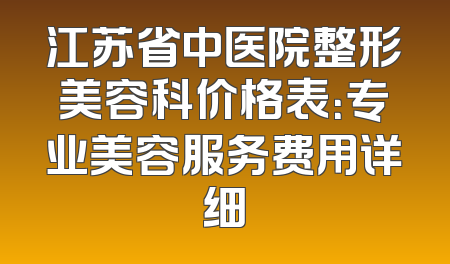 江苏省中医院整形美容科价格表：专业美容服务费用详细