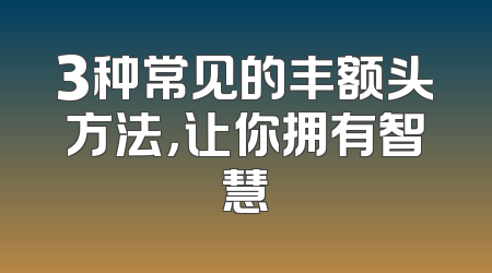3种常见的丰额头方法，让你拥有智慧