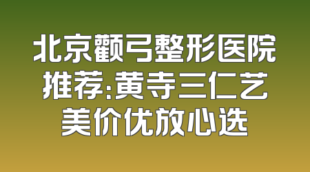 北京颧弓整形医院推荐：黄寺三仁艺美价优放心选