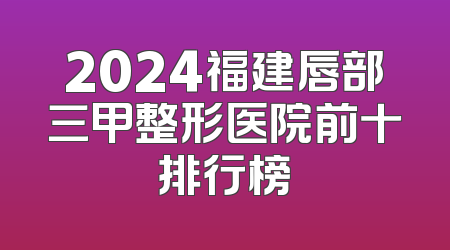 2024福建唇部三甲整形医院前十排行榜