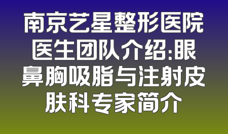 南京艺星整形医院医生团队介绍：眼鼻胸吸脂与注射皮肤科专家简介
