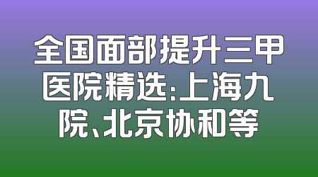 全国面部提升三甲医院精选：上海九院、北京协和等