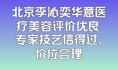 北京李沁奕华意医疗美容评价优良 专家技艺信得过，价位合理