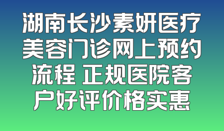 湖南长沙素妍医疗美容门诊网上预约流程 正规医院客户好评价格实惠