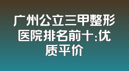 广州公立三甲整形医院排名前十：优质平价