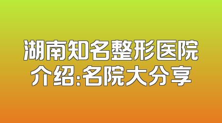 湖南知名整形医院介绍：名院大分享
