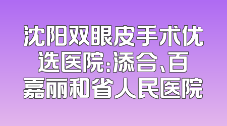 沈阳双眼皮手术优选医院：添合、百嘉丽和省人民医院