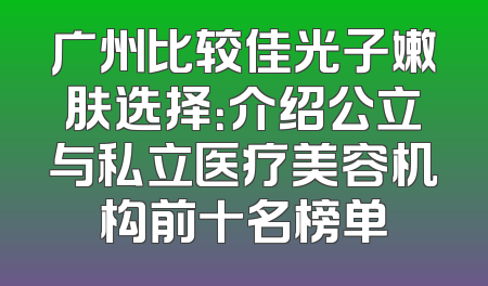 广州比较佳光子嫩肤选择：介绍公立与私立医疗美容机构前十名榜单