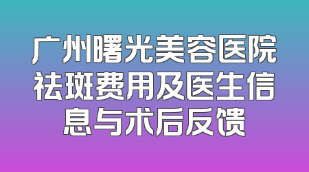 广州曙光美容医院祛斑费用及医生信息与术后反馈