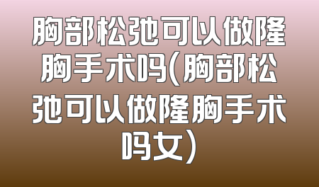 胸部松弛可以做隆胸手术吗(胸部松弛可以做隆胸手术吗女)
