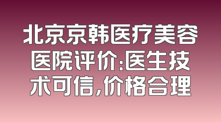北京京韩医疗美容医院评价：医生技术可信，价格合理