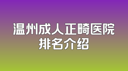 温州成人正畸医院排名介绍