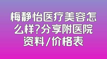 梅静怡医疗美容怎么样？分享附医院资料/价格表