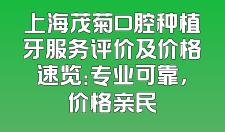 上海茂菊口腔种植牙服务评价及价格速览：专业可靠，价格亲民