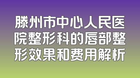 滕州市中心人民医院整形科的唇部整形效果和费用解析