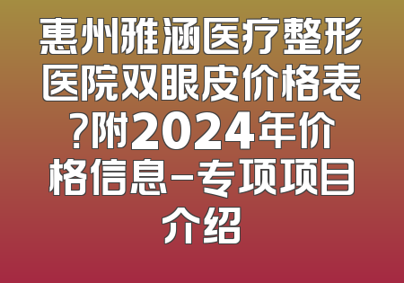 惠州雅涵医疗整形医院双眼皮价格表？附2024年价格信息-专项项目介绍
