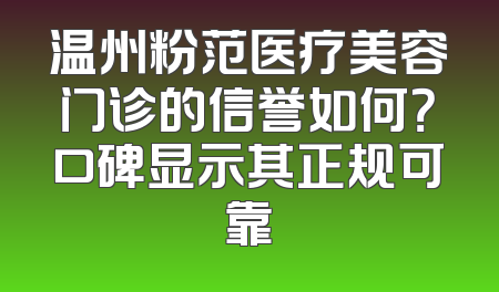 温州粉范医疗美容门诊的信誉如何？口碑显示其正规可靠