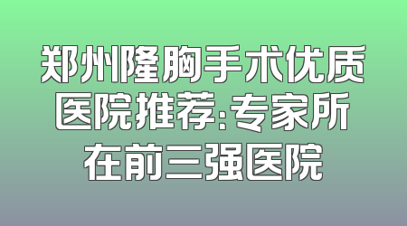 郑州隆胸手术优质医院推荐：专家所在前三强医院