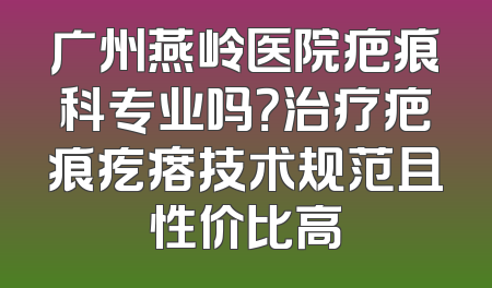 广州燕岭医院疤痕科专业吗？治疗疤痕疙瘩技术规范且性价比高