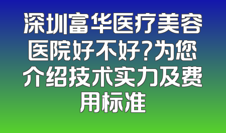 深圳富华医疗美容医院好不好？为您介绍技术实力及费用标准