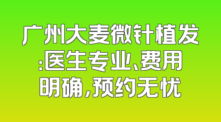 广州大麦微针植发：医生专业、费用明确，预约无忧