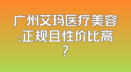 广州艾玛医疗美容：正规且性价比高？