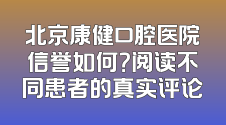 北京康健口腔医院信誉如何？阅读不同患者的真实评论