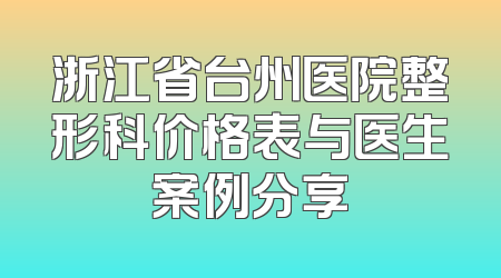 浙江省台州医院整形科价格表与医生案例分享